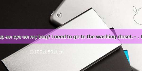 — Can you keep an eye on my bag? I need to go to the washing closet.— . It’ll be safe wit