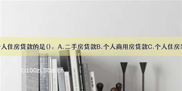 以下不属于个人住房贷款的是()。A.二手房贷款B.个人商用房贷款C.个人住房装修贷款D.公