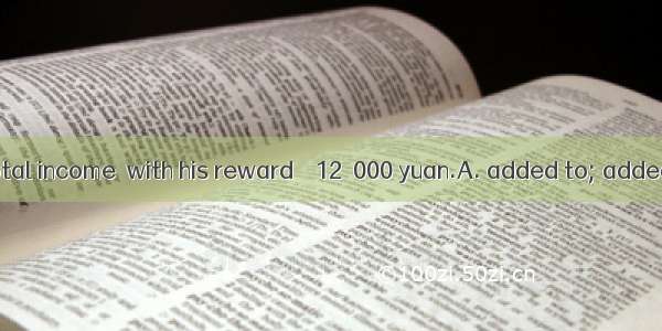 That year his total income  with his reward    12  000 yuan.A. added to; added up toB. add