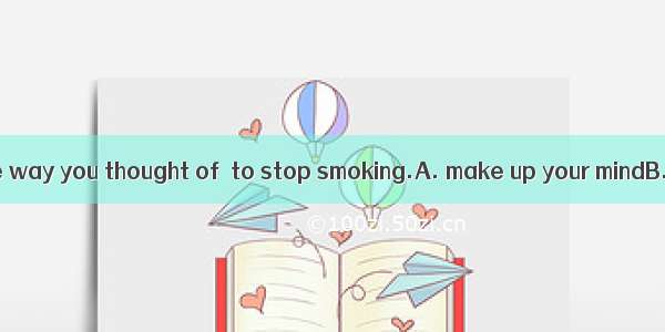 Please tell me the way you thought of  to stop smoking.A. make up your mindB. to make up y