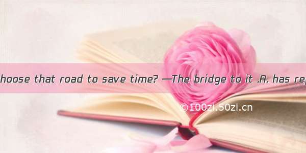 —Why don’t we choose that road to save time? —The bridge to it .A. has repairedB. is repai