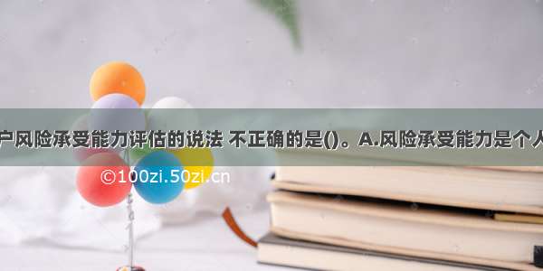 以下关于客户风险承受能力评估的说法 不正确的是()。A.风险承受能力是个人理财规划和