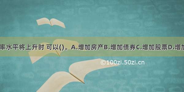 预期未来利率水平将上升时 可以()。A.增加房产B.增加债券C.增加股票D.增加储蓄ABCD