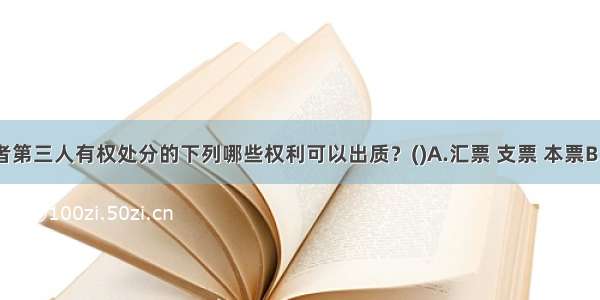 债务人或者第三人有权处分的下列哪些权利可以出质？()A.汇票 支票 本票B.债券 存款