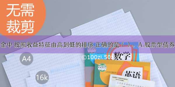 下列各类基金中 按照收益特征由高到低的排序 正确的是（）。A.股票型债券型混合型货