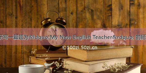 请根据下面的提示写一篇题为“My New English Teacher” 的短文 可作适当发挥 