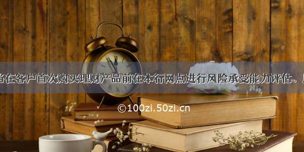 商业银行应当在客户首次购买理财产品前在本行网点进行风险承受能力评估。风险承受能力