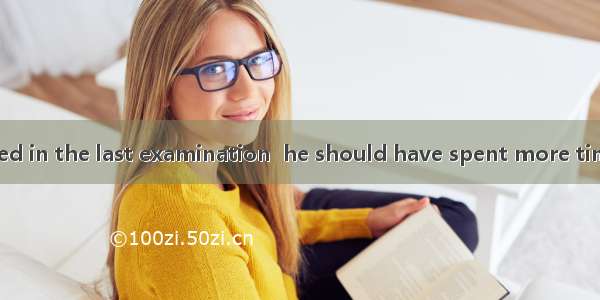 Not until he failed in the last examination  he should have spent more time on study.A. di