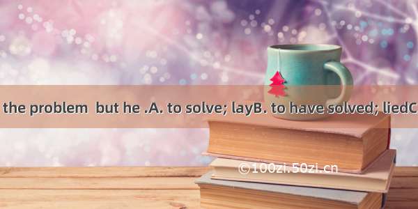 He pretended  the problem  but he .A. to solve; layB. to have solved; liedC. to have solve