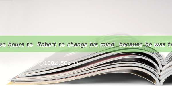 It took me over two hours to  Robert to change his mind  because he was too stubborn.A. a