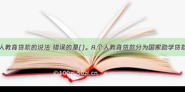 下列关于个人教育贷款的说法 错误的是()。A.个人教育贷款分为国家助学贷款和商业助学