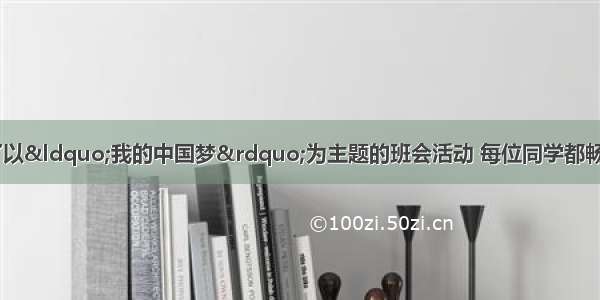 最近 你们班召开了以“我的中国梦”为主题的班会活动 每位同学都畅谈了自己对中国梦