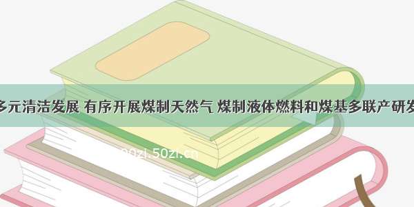 推进能源多元清洁发展 有序开展煤制天然气 煤制液体燃料和煤基多联产研发示范 稳步