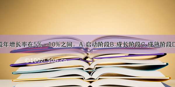 处于()的行业 一般年增长率在5%～10%之间。A.启动阶段B.成长阶段C.成熟阶段D.衰退阶段ABCD