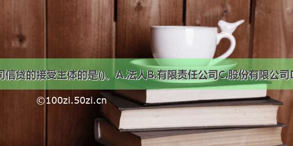 下列不属于公司信贷的接受主体的是()。A.法人B.有限责任公司C.股份有限公司D.自然人ABCD