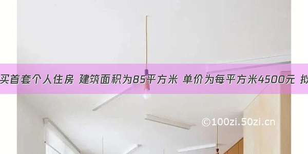 客户李某购买首套个人住房 建筑面积为85平方米 单价为每平方米4500元 拟使用所购房