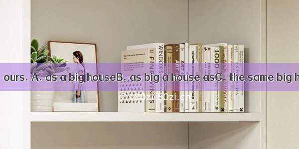 Our neighbor has  ours. A. as a big houseB. as big a house asC. the same big houseD. a hou