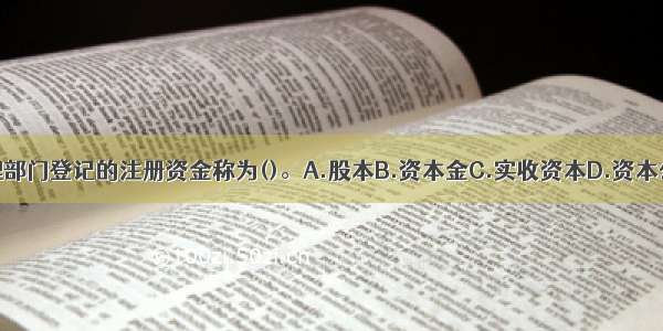 企业在工商管理部门登记的注册资金称为()。A.股本B.资本金C.实收资本D.资本公积金E.净资产