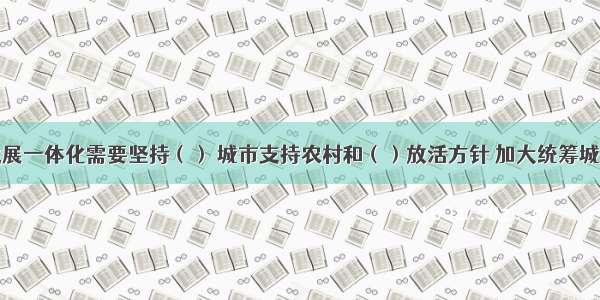 推动城乡发展一体化需要坚持（） 城市支持农村和（）放活方针 加大统筹城乡发展力度