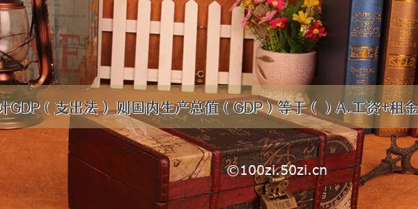 从支出方面统计GDP（支出法） 则国内生产总值（GDP）等于（）A.工资+租金+利润+折旧+