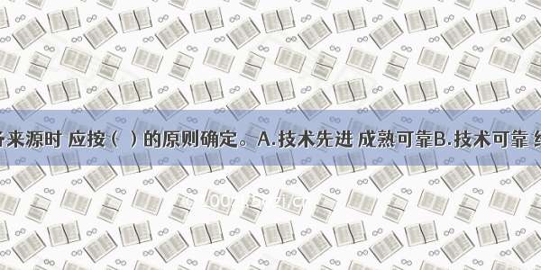 在研究设备来源时 应按（）的原则确定。A.技术先进 成熟可靠B.技术可靠 经济合理C.