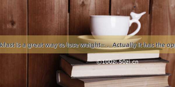 —Skipping breakfast is a great way to lose weight— ．Actually it has the opposite effect．A