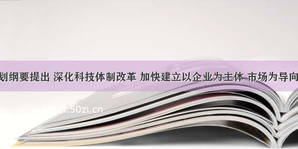 十二五规划纲要提出 深化科技体制改革 加快建立以企业为主体 市场为导向 产学研相