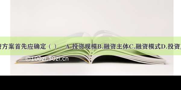 研究项目的融资方案首先应确定（）。A.投资规模B.融资主体C.融资模式D.投资产权结构ABCD