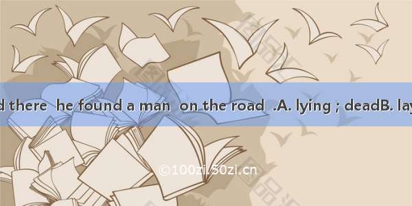 When he rushed there  he found a man  on the road  .A. lying ; deadB. laying ; diedC. lyin