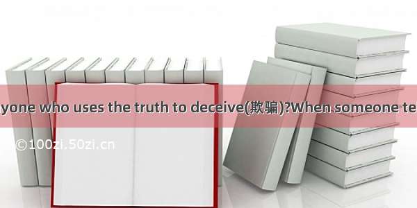 Do you know of anyone who uses the truth to deceive(欺骗)?When someone tells you something t