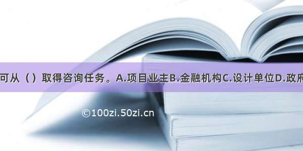 咨询工程师可从（）取得咨询任务。A.项目业主B.金融机构C.设计单位D.政府E.承包单位