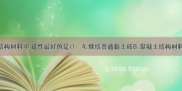 下列各项的结构材料中 延性最好的是()。A.烧结普通黏土砖B.混凝土结构材料C.钢结构的