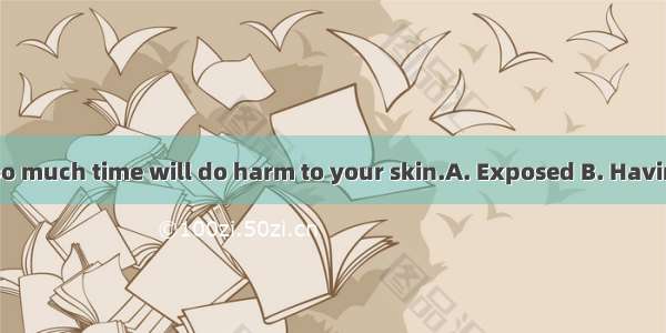 to sunlight for too much time will do harm to your skin.A. Exposed B. Having exposedC. Bei