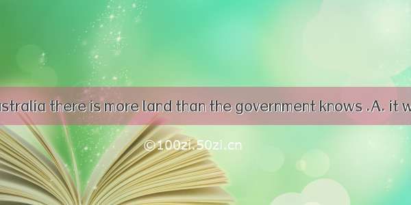 It is said in Australia there is more land than the government knows .A. it what to do wi
