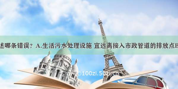 ()以下叙述哪条错误？A.生活污水处理设施 宜远离接入市政管道的排放点B.化粪池距