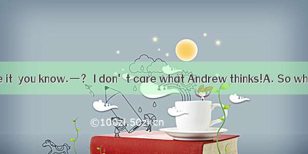 —Andrew won't like it  you know.—？ I don't care what Andrew thinks!A. So whatB. So whereC