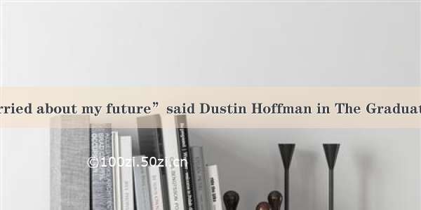 “I’m a little worried about my future”said Dustin Hoffman in The Graduate．He should be so