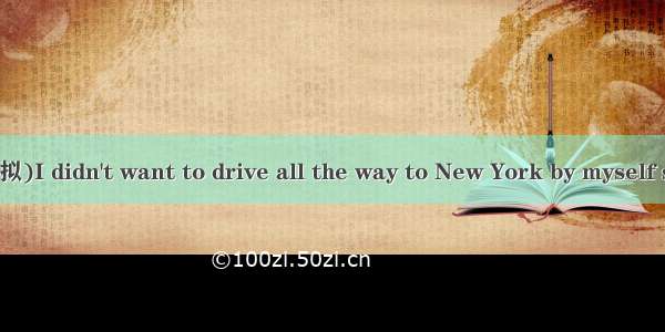 (·河北三校联合模拟)I didn't want to drive all the way to New York by myself so I  Anna my best