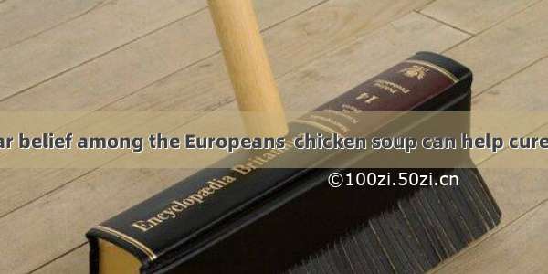 There is a popular belief among the Europeans  chicken soup can help cure flu.A. what B. w