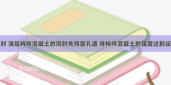 后张法施工时 浇筑构件混凝土的同时先预留孔道 待构件混凝土的强度达到设计强度等级