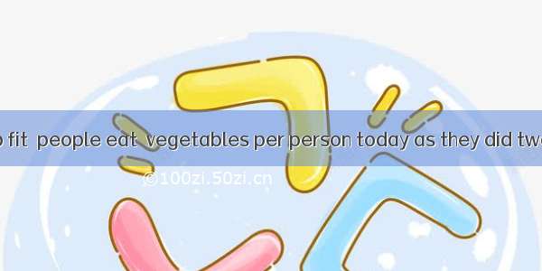 In order to keep fit  people eat  vegetables per person today as they did two years ago.A