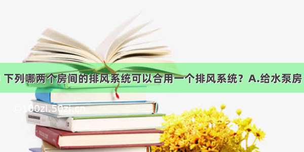 民用建筑中 下列哪两个房间的排风系统可以合用一个排风系统？A.给水泵房 消防泵房B.