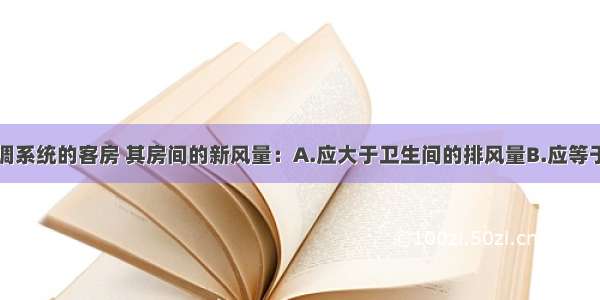 设有集中空调系统的客房 其房间的新风量：A.应大于卫生间的排风量B.应等于卫生间的排