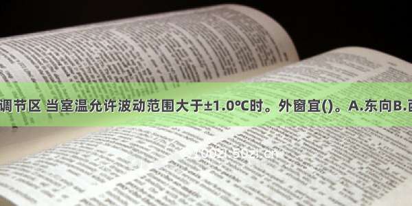 工艺性空气调节区 当室温允许波动范围大于±1.0℃时。外窗宜()。A.东向B.西向C.北向D