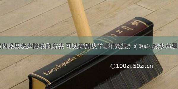 在建筑室内采用吸声降噪的方法 可以得到以下哪种效果？( 9)A.减少声源的噪声辐