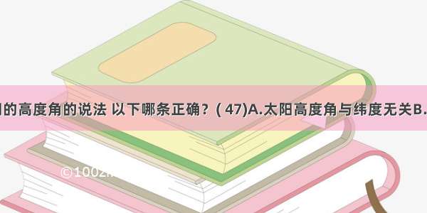 关于太阳的高度角的说法 以下哪条正确？( 47)A.太阳高度角与纬度无关B.纬度越低