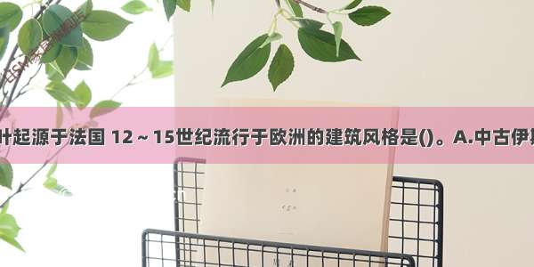 11世纪下半叶起源于法国 12～15世纪流行于欧洲的建筑风格是()。A.中古伊斯兰建筑B.哥