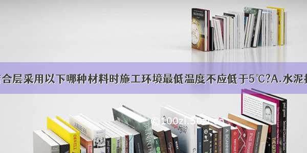 地面工程的结合层采用以下哪种材料时施工环境最低温度不应低于5℃?A.水泥拌合料B.砂料