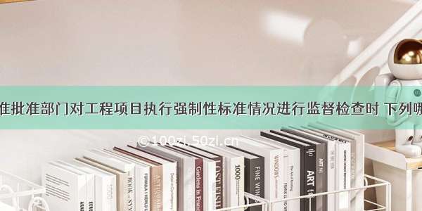 工程建设标准批准部门对工程项目执行强制性标准情况进行监督检查时 下列哪一种不属于