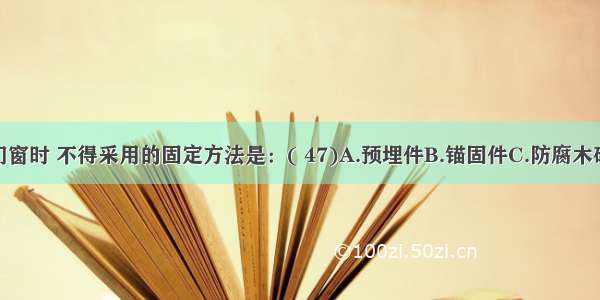 在砌体上安装门窗时 不得采用的固定方法是：( 47)A.预埋件B.锚固件C.防腐木砖D.骑钉ABCD